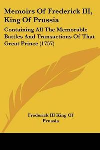 Cover image for Memoirs of Frederick III, King of Prussia: Containing All the Memorable Battles and Transactions of That Great Prince (1757)