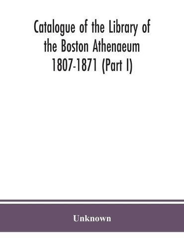 Catalogue of the Library of the Boston Athenaeum 1807-1871 (Part I)