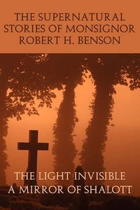 Cover image for The Supernatural Stories of Monsignor Robert H. Benson: The Light Invisible, a Mirror of Shalott