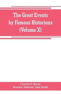 Cover image for The great events by famous historians (Volume X): a comprehensive and readable account of the world's history, emphasizing the more important events, and presenting these as complete narratives in the master-words of the most eminent historians