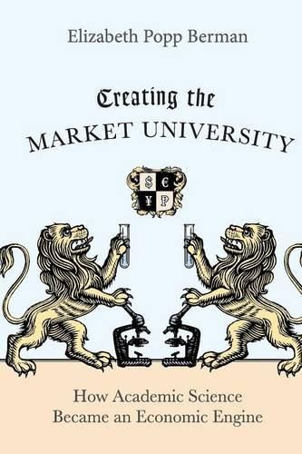 Cover image for Creating the Market University: How Academic Science Became an Economic Engine