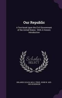 Cover image for Our Republic: A Text-Book Upon the Civil Government of the United States: With a Historic Introduction