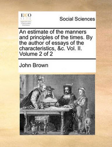 Cover image for An Estimate of the Manners and Principles of the Times. by the Author of Essays of the Characteristics, &C. Vol. II. Volume 2 of 2