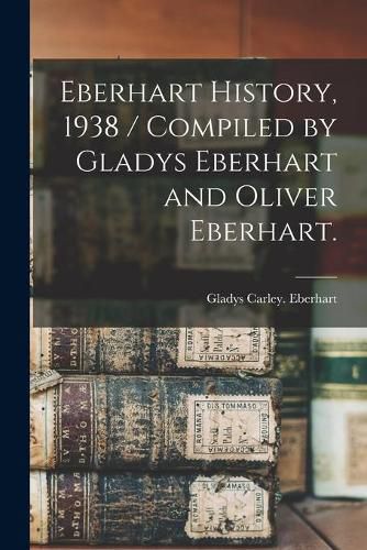 Cover image for Eberhart History, 1938 / Compiled by Gladys Eberhart and Oliver Eberhart.