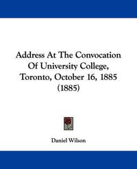 Cover image for Address at the Convocation of University College, Toronto, October 16, 1885 (1885)