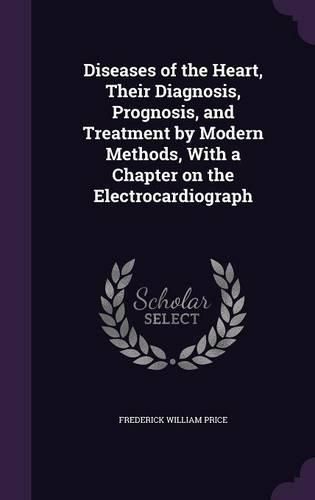Cover image for Diseases of the Heart, Their Diagnosis, Prognosis, and Treatment by Modern Methods, with a Chapter on the Electrocardiograph