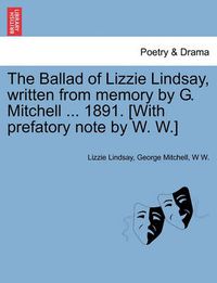 Cover image for The Ballad of Lizzie Lindsay, Written from Memory by G. Mitchell ... 1891. [with Prefatory Note by W. W.]