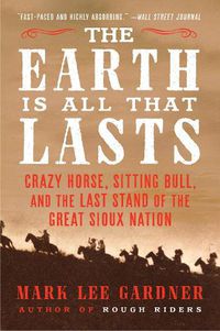 Cover image for The Earth Is All That Lasts: Crazy Horse, Sitting Bull, and the Last Stand of the Great Sioux Nation