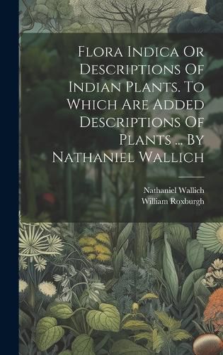 Cover image for Flora Indica Or Descriptions Of Indian Plants. To Which Are Added Descriptions Of Plants ... By Nathaniel Wallich