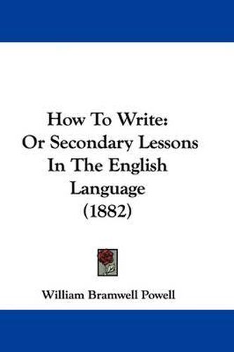 Cover image for How to Write: Or Secondary Lessons in the English Language (1882)