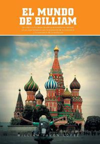 Cover image for El Mundo de Billiam: Un Viaje La Ex Union Sovietica Se Transforma Tambien En Un Viaje Fantastico Por La Revolucion de La Conciencia y La Co