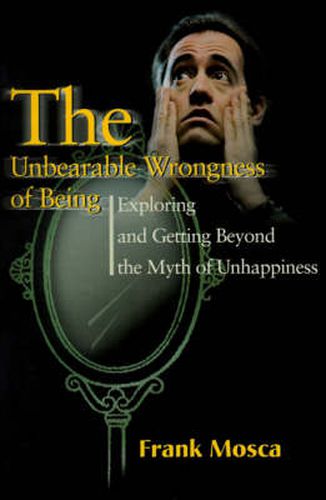 Cover image for The Unbearable Wrongness of Being: Exploring and Getting Beyond the Myth of Unhappiness