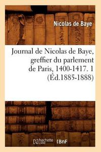 Cover image for Journal de Nicolas de Baye, Greffier Du Parlement de Paris, 1400-1417. 1 (Ed.1885-1888)