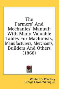 Cover image for The Farmers' and Mechanics' Manual: With Many Valuable Tables for Machinists, Manufacturers, Merchants, Builders and Others (1868)