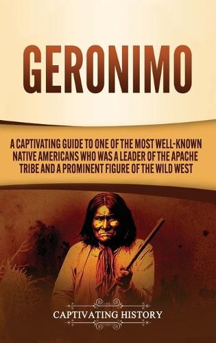 Cover image for Geronimo: A Captivating Guide to One of the Most Well-Known Native Americans Who Was a Leader of the Apache Tribe and a Prominent Figure of the Wild West
