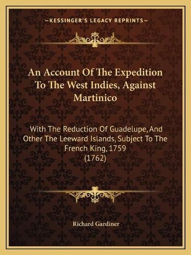 An Account of the Expedition to the West Indies, Against Martinico: With the Reduction of Guadelupe, and Other the Leeward Islands, Subject to the French King, 1759 (1762)