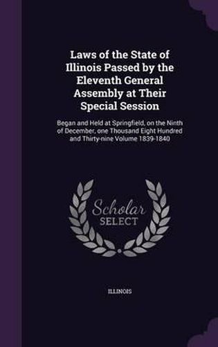 Laws of the State of Illinois Passed by the Eleventh General Assembly at Their Special Session: Began and Held at Springfield, on the Ninth of December, One Thousand Eight Hundred and Thirty-Nine Volume 1839-1840