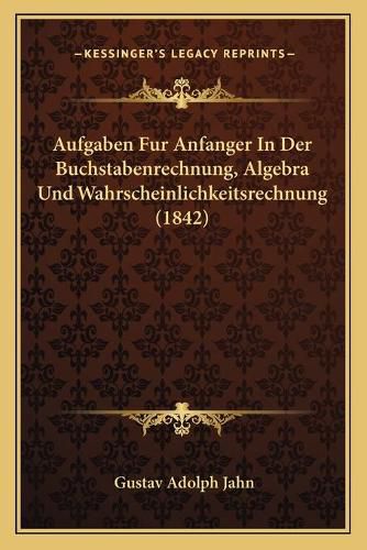 Cover image for Aufgaben Fur Anfanger in Der Buchstabenrechnung, Algebra Und Wahrscheinlichkeitsrechnung (1842)