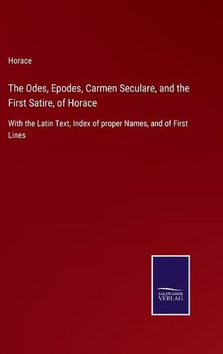 Cover image for The Odes, Epodes, Carmen Seculare, and the First Satire, of Horace: With the Latin Text, Index of proper Names, and of First Lines