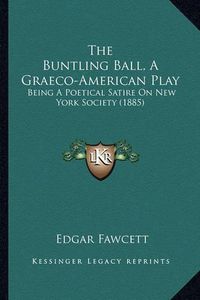 Cover image for The Buntling Ball, a Graeco-American Play the Buntling Ball, a Graeco-American Play: Being a Poetical Satire on New York Society (1885) Being a Poetical Satire on New York Society (1885)