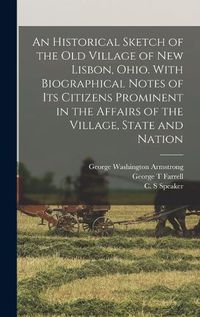 Cover image for An Historical Sketch of the old Village of New Lisbon, Ohio. With Biographical Notes of its Citizens Prominent in the Affairs of the Village, State and Nation