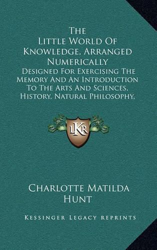 The Little World of Knowledge, Arranged Numerically: Designed for Exercising the Memory and an Introduction to the Arts and Sciences, History, Natural Philosophy, Belles Lettres, Etc. (1826)