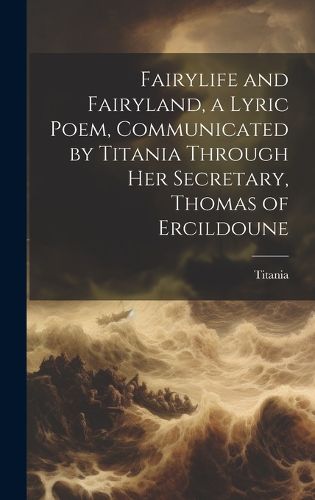 Cover image for Fairylife and Fairyland, a Lyric Poem, Communicated by Titania Through Her Secretary, Thomas of Ercildoune