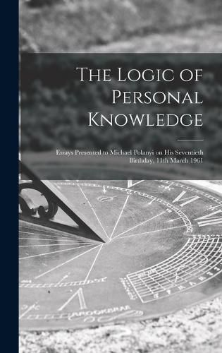 The Logic of Personal Knowledge: Essays Presented to Michael Polanyi on His Seventieth Birthday, 11th March 1961