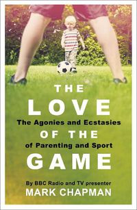 Cover image for The Love of the Game: The Agonies and Ecstasies of Parenting and Sport