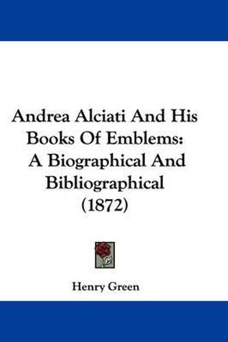 Cover image for Andrea Alciati And His Books Of Emblems: A Biographical And Bibliographical (1872)