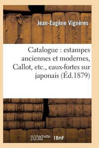 Cover image for Catalogue: Estampes Anciennes Et Modernes, Callot, Etc., Eaux-Fortes Sur Japonais, Oeuvres: de Charlet Et de Gavarni, Pieces Historiques, Caricatures...