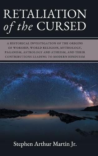 Retaliation of The Cursed: A Historical Investigation of The Origins of Worship, World Religion, Mythology, Paganism, Astrology and Atheism, and Their Contributions Leading to Modern Hinduism