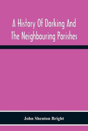 A History Of Dorking And The Neighbouring Parishes, With Chapters On The Literary Associations, Flora, Fauna, Geology, Etc., Of The District