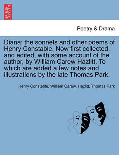 Cover image for Diana: The Sonnets and Other Poems of Henry Constable. Now First Collected, and Edited, with Some Account of the Author, by William Carew Hazlitt. to Which Are Added a Few Notes and Illustrations by the Late Thomas Park.