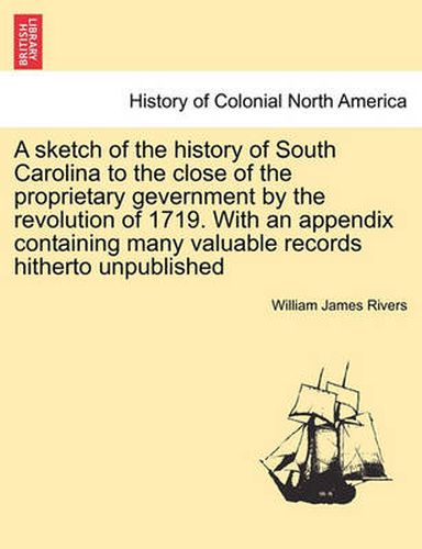 Cover image for A Sketch of the History of South Carolina to the Close of the Proprietary Gevernment by the Revolution of 1719. with an Appendix Containing Many Valuable Records Hitherto Unpublished