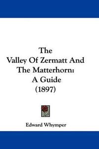 Cover image for The Valley of Zermatt and the Matterhorn: A Guide (1897)