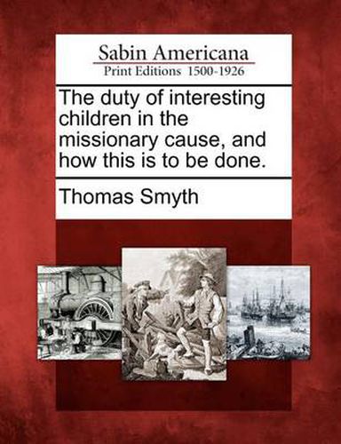 Cover image for The Duty of Interesting Children in the Missionary Cause, and How This Is to Be Done.