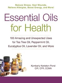 Cover image for Essential Oils for Health: 100 Amazing and Unexpected Uses for Tea Tree Oil, Peppermint Oil, Eucalyptus Oil, Lavender Oil, and More