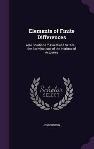 Cover image for Elements of Finite Differences: Also Solutions to Questions Set for ... the Examinations of the Institute of Actuaries