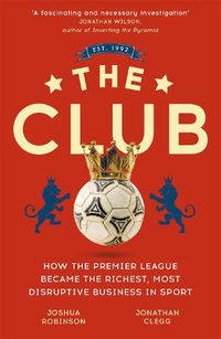 Cover image for The Club: How the Premier League Became the Richest, Most Disruptive Business in Sport