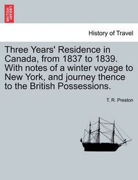 Cover image for Three Years' Residence in Canada, from 1837 to 1839. With notes of a winter voyage to New York, and journey thence to the British Possessions.