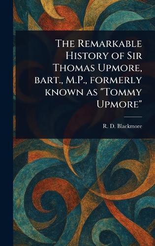 Cover image for The Remarkable History of Sir Thomas Upmore, Bart., M.P., Formerly Known as "Tommy Upmore"