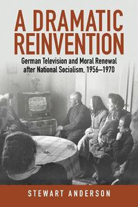 Cover image for A Dramatic Reinvention: German Television and Moral Renewal after National Socialism, 1956-1970