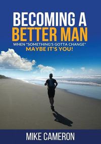 Cover image for Becoming A Better Man: When Something's Gotta Change Maybe It's You!