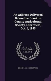 Cover image for An Address Delivered Before the Franklin County Agricultural Society, Greenfield, Oct. 4, 1855