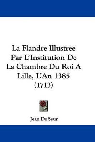 Cover image for La Flandre Illustree Par L'Institution de La Chambre Du Roi a Lille, L'An 1385 (1713)