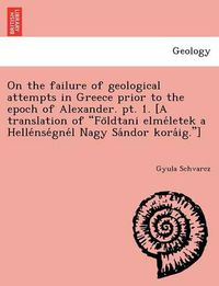 Cover image for On the failure of geological attempts in Greece prior to the epoch of Alexander. pt. 1. [A translation of Fo&#776;ldtani elme&#769;letek a Helle&#769;nse&#769;gne&#769;l Nagy Sa&#769;ndor kora&#769;ig.]