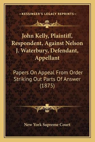 Cover image for John Kelly, Plaintiff, Respondent, Against Nelson J. Waterbury, Defendant, Appellant: Papers on Appeal from Order Striking Out Parts of Answer (1875)