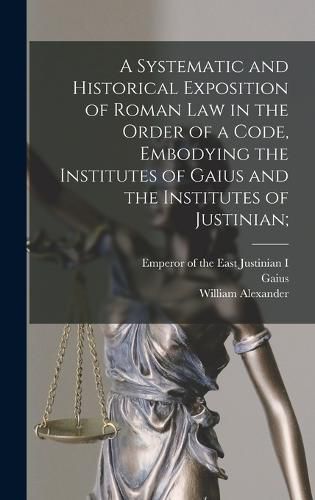 A Systematic and Historical Exposition of Roman Law in the Order of a Code, Embodying the Institutes of Gaius and the Institutes of Justinian;