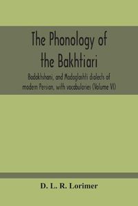 Cover image for The Phonology Of The Bakhtiari, Badakhshani, And Madaglashti Dialects Of Modern Persian, With Vocabularies (Volume Vi)